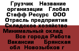 Грузчик › Название организации ­ Глобал Стафф Ресурс, ООО › Отрасль предприятия ­ Складское хозяйство › Минимальный оклад ­ 25 000 - Все города Работа » Вакансии   . Брянская обл.,Новозыбков г.